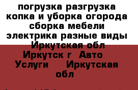 погрузка,разгрузка,копка и уборка огорода,сборка мебели,электрика разные виды. - Иркутская обл., Иркутск г. Авто » Услуги   . Иркутская обл.